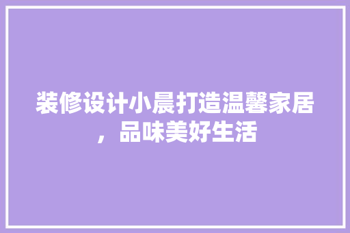 装修设计小晨打造温馨家居，品味美好生活