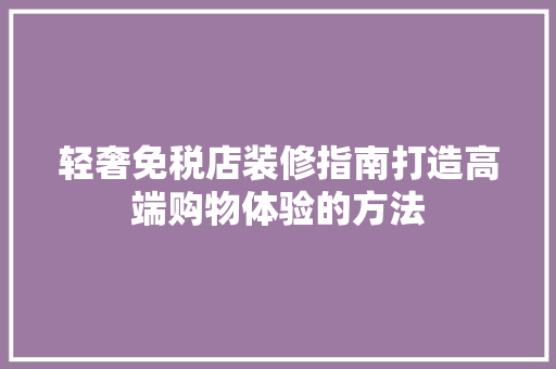 轻奢免税店装修指南打造高端购物体验的方法