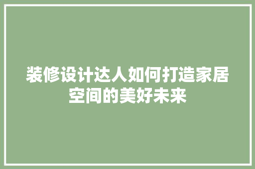 装修设计达人如何打造家居空间的美好未来