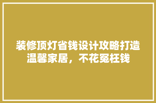 装修顶灯省钱设计攻略打造温馨家居，不花冤枉钱