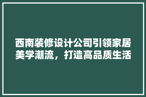 西南装修设计公司引领家居美学潮流，打造高品质生活空间