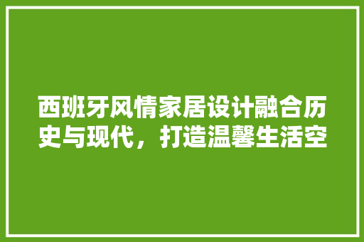 西班牙风情家居设计融合历史与现代，打造温馨生活空间