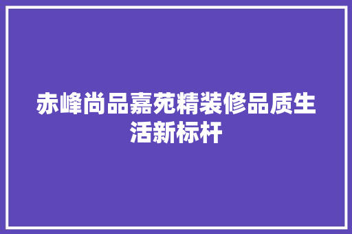 赤峰尚品嘉苑精装修品质生活新标杆