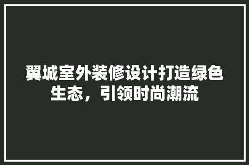 翼城室外装修设计打造绿色生态，引领时尚潮流