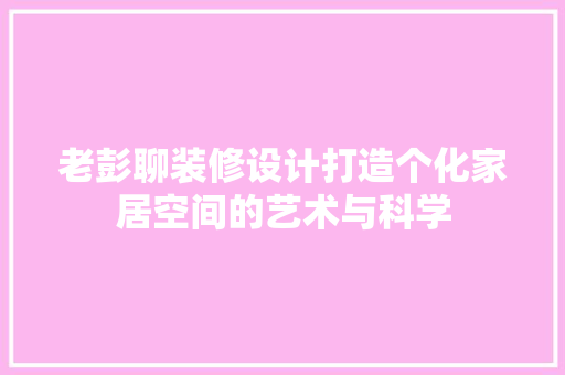 老彭聊装修设计打造个化家居空间的艺术与科学