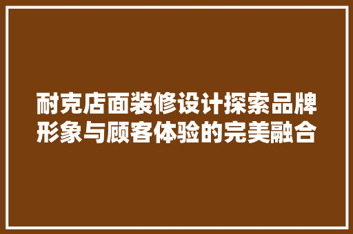 耐克店面装修设计探索品牌形象与顾客体验的完美融合