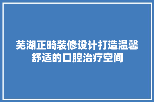 芜湖正畸装修设计打造温馨舒适的口腔治疗空间