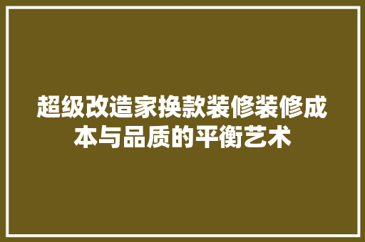 超级改造家换款装修装修成本与品质的平衡艺术
