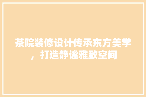 茶院装修设计传承东方美学，打造静谧雅致空间