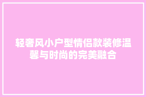 轻奢风小户型情侣款装修温馨与时尚的完美融合