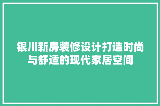 银川新房装修设计打造时尚与舒适的现代家居空间