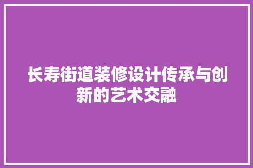 长寿街道装修设计传承与创新的艺术交融