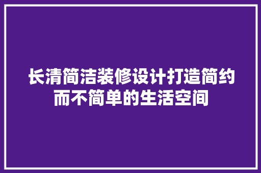 长清简洁装修设计打造简约而不简单的生活空间