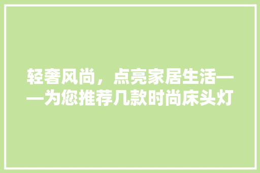 轻奢风尚，点亮家居生活——为您推荐几款时尚床头灯  第1张