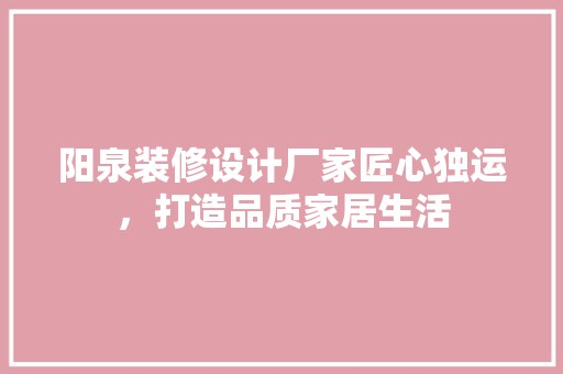 阳泉装修设计厂家匠心独运，打造品质家居生活