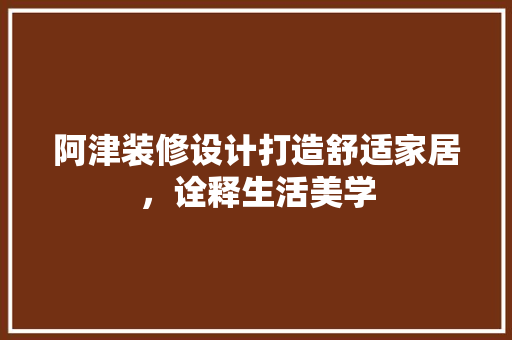 阿津装修设计打造舒适家居，诠释生活美学