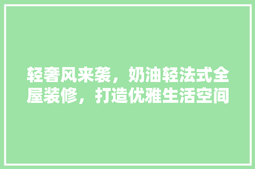 轻奢风来袭，奶油轻法式全屋装修，打造优雅生活空间
