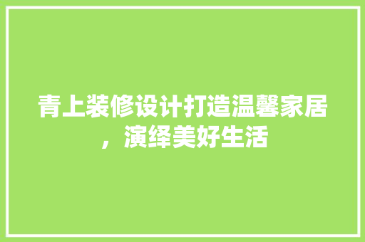 青上装修设计打造温馨家居，演绎美好生活