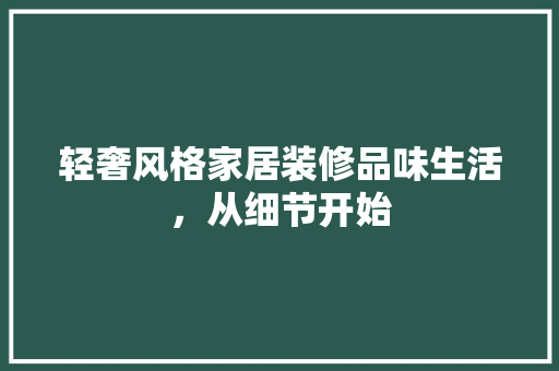 轻奢风格家居装修品味生活，从细节开始