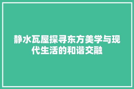 静水瓦屋探寻东方美学与现代生活的和谐交融