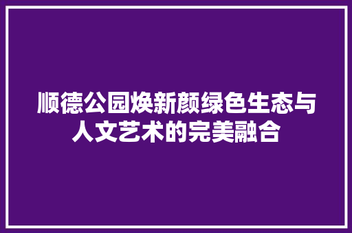 顺德公园焕新颜绿色生态与人文艺术的完美融合