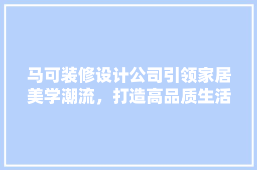 马可装修设计公司引领家居美学潮流，打造高品质生活空间