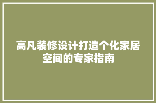高凡装修设计打造个化家居空间的专家指南