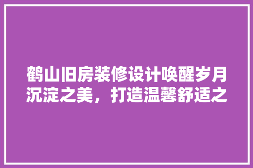 鹤山旧房装修设计唤醒岁月沉淀之美，打造温馨舒适之家