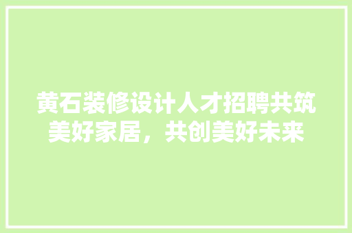黄石装修设计人才招聘共筑美好家居，共创美好未来