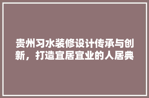 贵州习水装修设计传承与创新，打造宜居宜业的人居典范