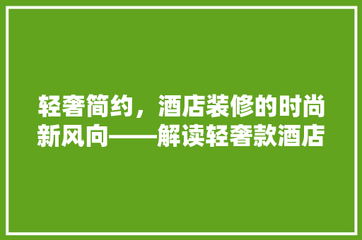 轻奢简约，酒店装修的时尚新风向——解读轻奢款酒店装修效果图