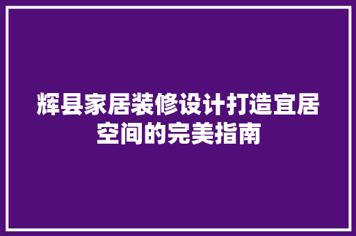 辉县家居装修设计打造宜居空间的完美指南