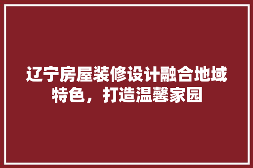 辽宁房屋装修设计融合地域特色，打造温馨家园