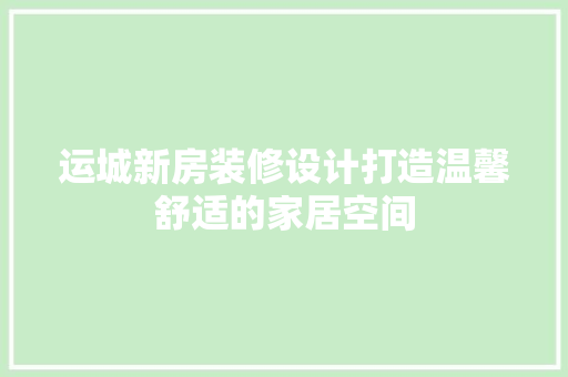 运城新房装修设计打造温馨舒适的家居空间