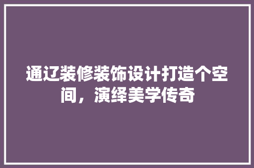 通辽装修装饰设计打造个空间，演绎美学传奇