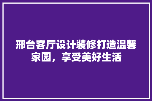 邢台客厅设计装修打造温馨家园，享受美好生活