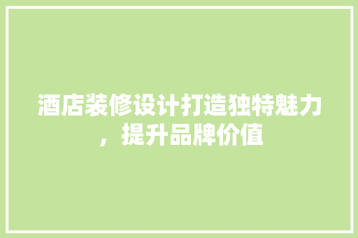 酒店装修设计打造独特魅力，提升品牌价值