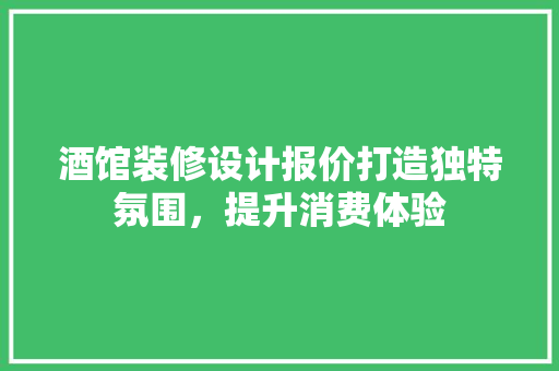 酒馆装修设计报价打造独特氛围，提升消费体验