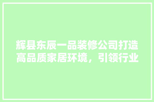 辉县东辰一品装修公司打造高品质家居环境，引领行业新风尚