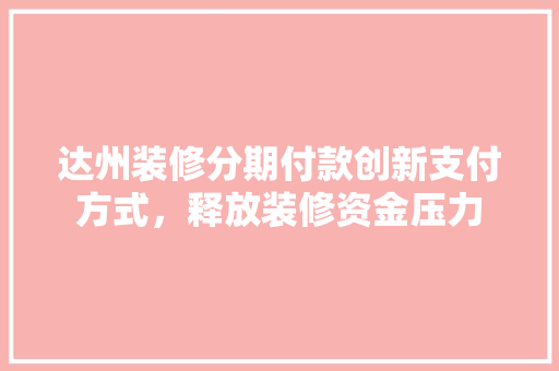 达州装修分期付款创新支付方式，释放装修资金压力