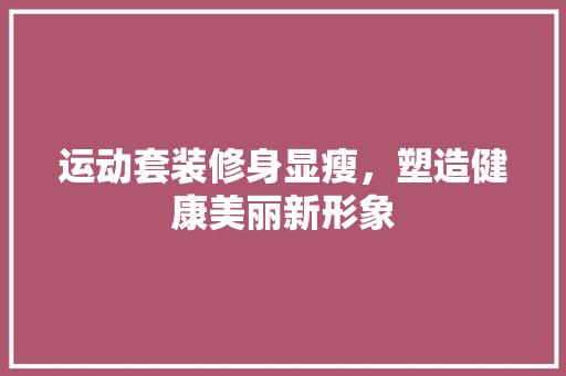 运动套装修身显瘦，塑造健康美丽新形象