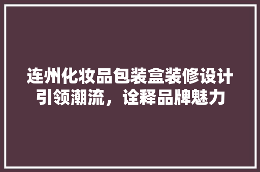 连州化妆品包装盒装修设计引领潮流，诠释品牌魅力