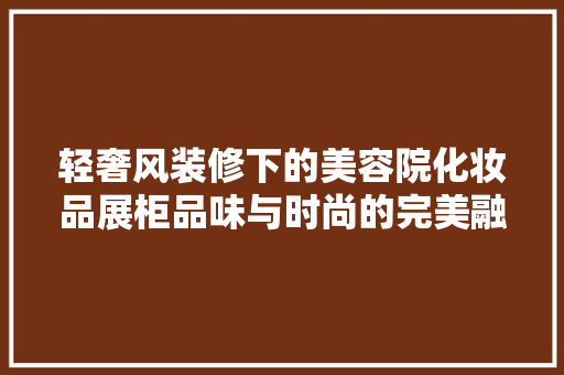 轻奢风装修下的美容院化妆品展柜品味与时尚的完美融合