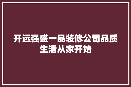 开远强盛一品装修公司品质生活从家开始
