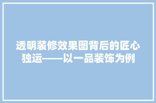 透明装修效果图背后的匠心独运——以一品装饰为例