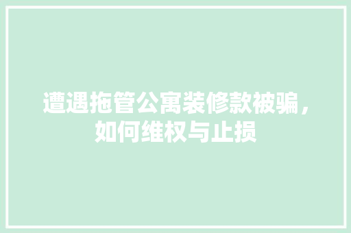 遭遇拖管公寓装修款被骗，如何维权与止损