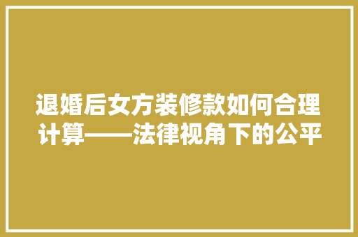 退婚后女方装修款如何合理计算——法律视角下的公平考量