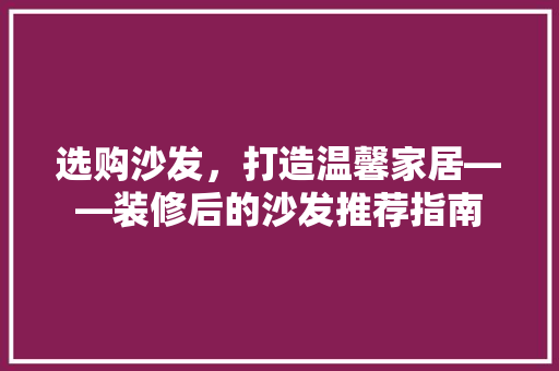 选购沙发，打造温馨家居——装修后的沙发推荐指南
