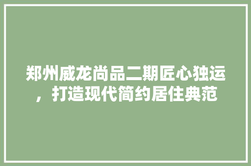 郑州威龙尚品二期匠心独运，打造现代简约居住典范  第1张