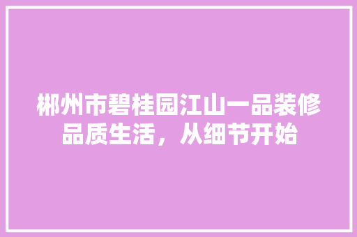 郴州市碧桂园江山一品装修品质生活，从细节开始